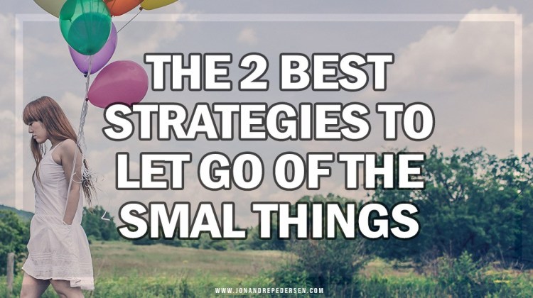 The 2 Best Strategies to Let Go of the Small Things